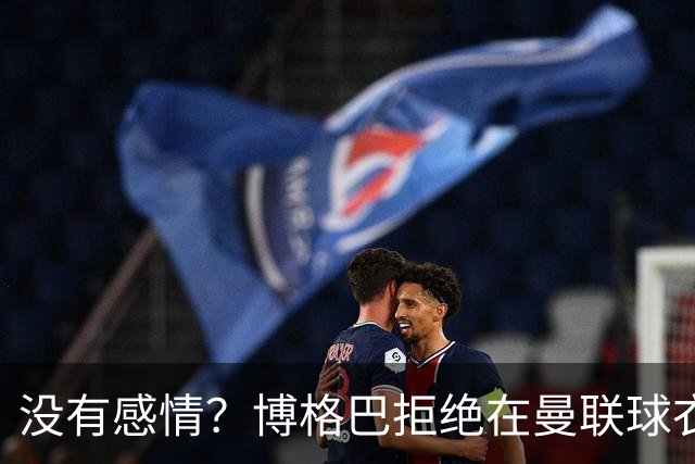 没有感情？博格巴拒绝在曼联球衣上签名