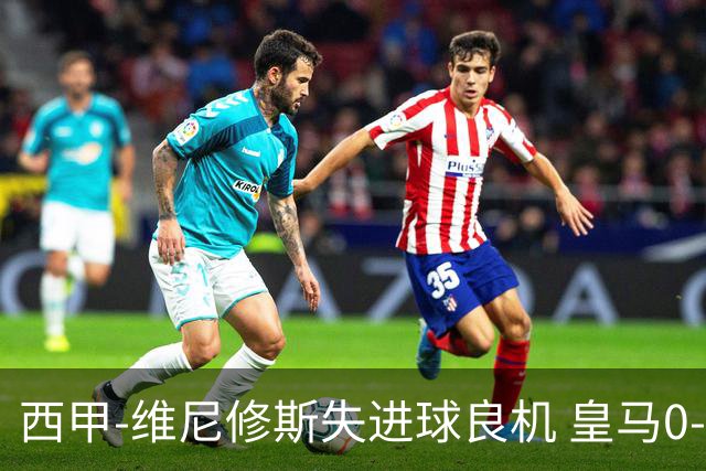 西甲-维尼修斯失进球良机 皇马0-0平落后巴萨5分