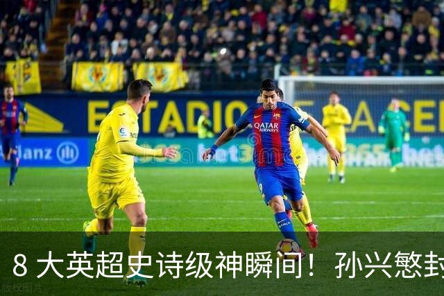 8 大英超史诗级神瞬间！孙兴慜封神时刻：欧洲防线顶得住吗？